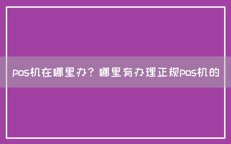 pos机在哪里办？哪里有办理正规pos机的