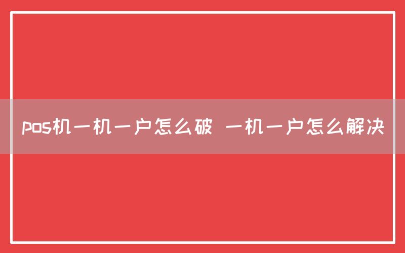 pos机一机一户怎么破 一机一户怎么解决