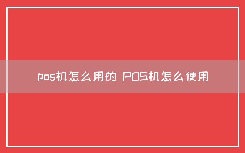 pos机怎么用的 POS机怎么使用