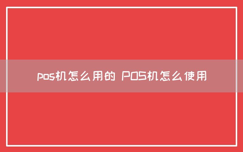 pos机怎么用的 POS机怎么使用