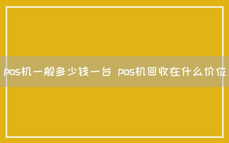 pos机一般多少钱一台 pos机回收在什么价位