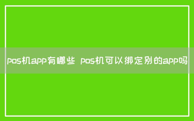 pos机app有哪些 pos机可以绑定别的app吗