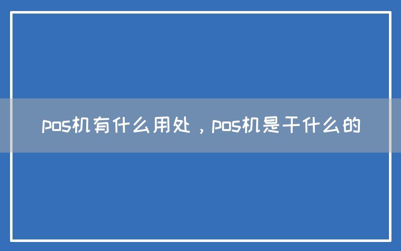 pos机有什么用处，pos机是干什么的