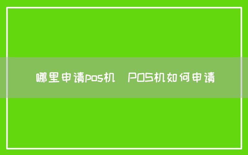 哪里申请pos机(POS机如何申请)