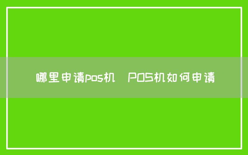 哪里申请pos机(POS机如何申请)