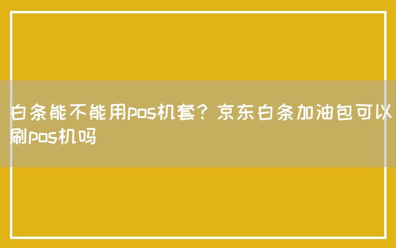 白条能不能用pos机套？京东白条加油包可以刷pos机吗