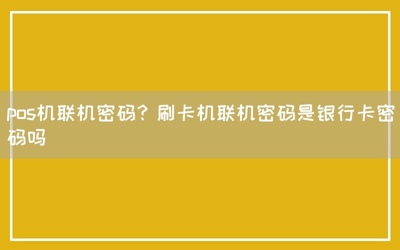 pos机联机密码？刷卡机联机密码是银行卡密码吗