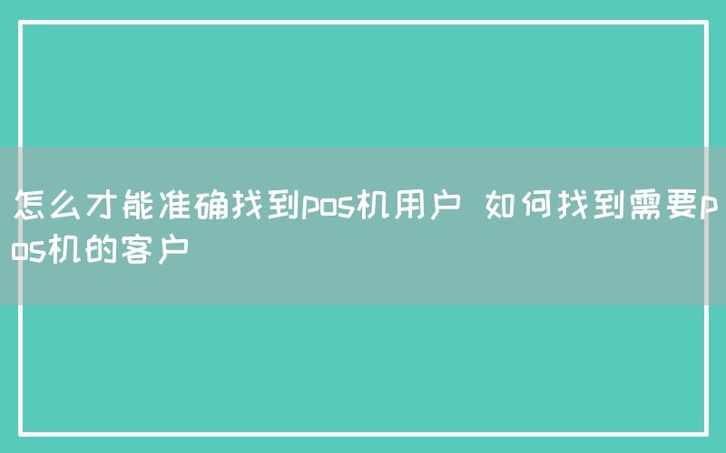 怎么才能准确找到pos机用户 如何找到需要pos机的客户