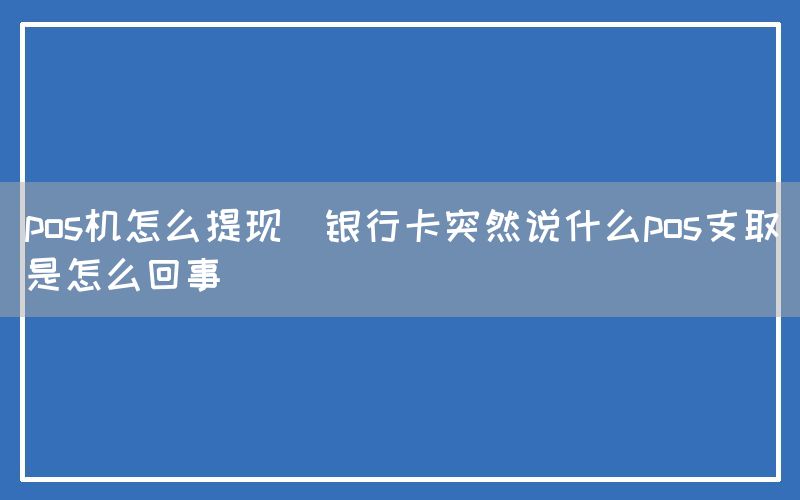 pos机怎么提现(银行卡突然说什么pos支取是怎么回事)