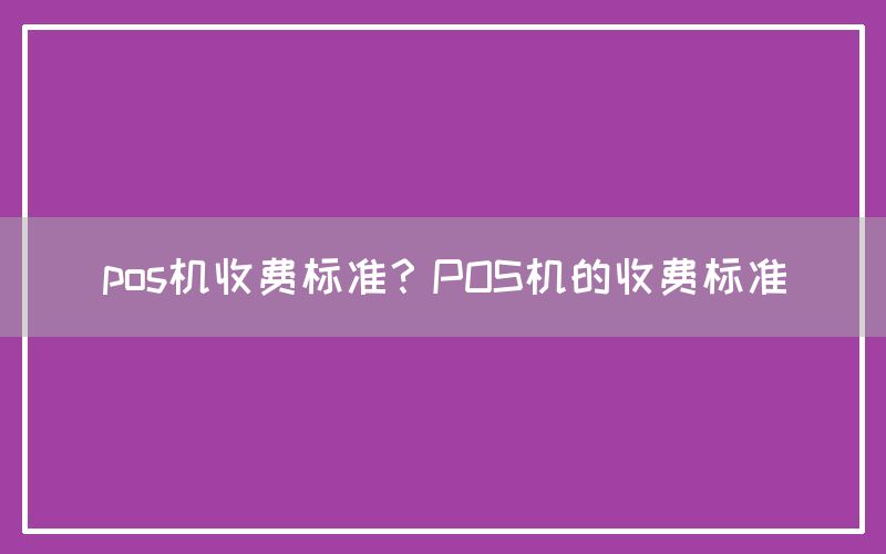 pos机收费标准？POS机的收费标准