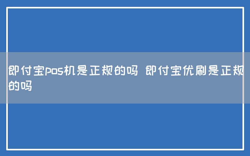 即付宝pos机是正规的吗 即付宝优刷是正规的吗