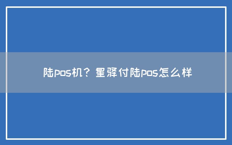 陆pos机？星驿付陆pos怎么样