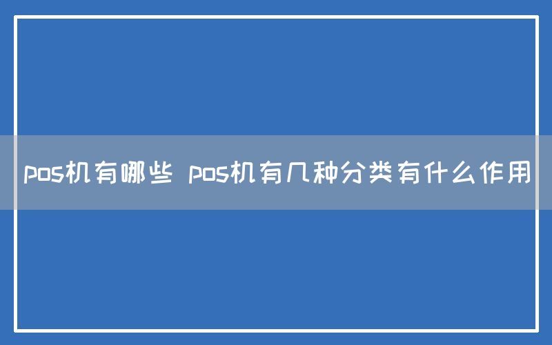 pos机有哪些 pos机有几种分类有什么作用