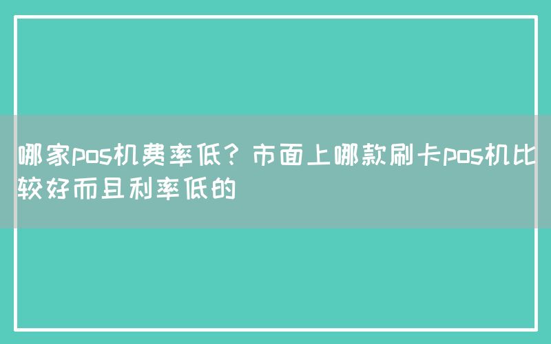 哪家pos机费率低？市面上哪款刷卡pos机比较好而且利率低的