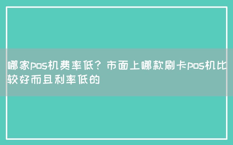 哪家pos机费率低？市面上哪款刷卡pos机比较好而且利率低的