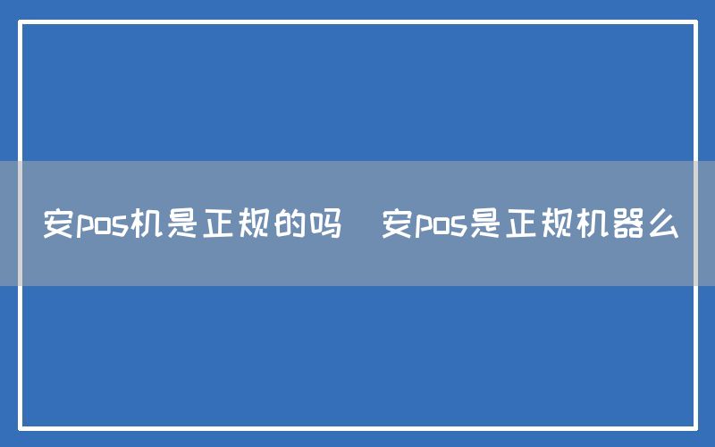 安pos机是正规的吗(安pos是正规机器么)