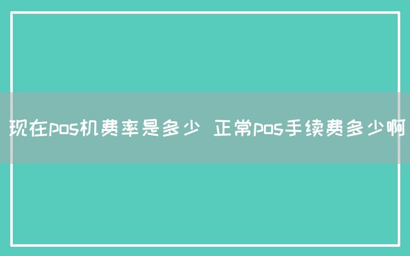 现在pos机费率是多少 正常pos手续费多少啊