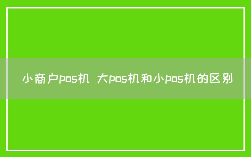 小商户pos机 大pos机和小pos机的区别