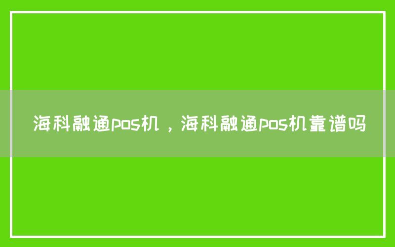 海科融通pos机，海科融通pos机靠谱吗
