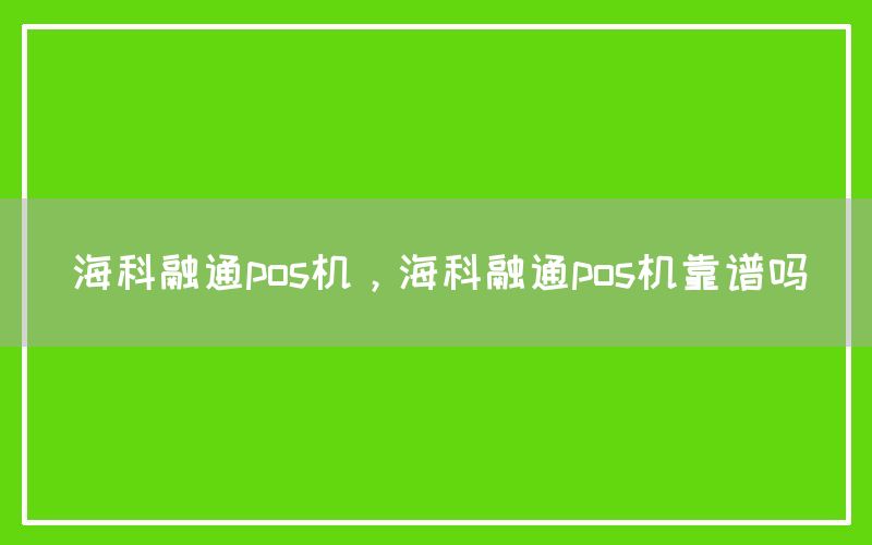 海科融通pos机，海科融通pos机靠谱吗