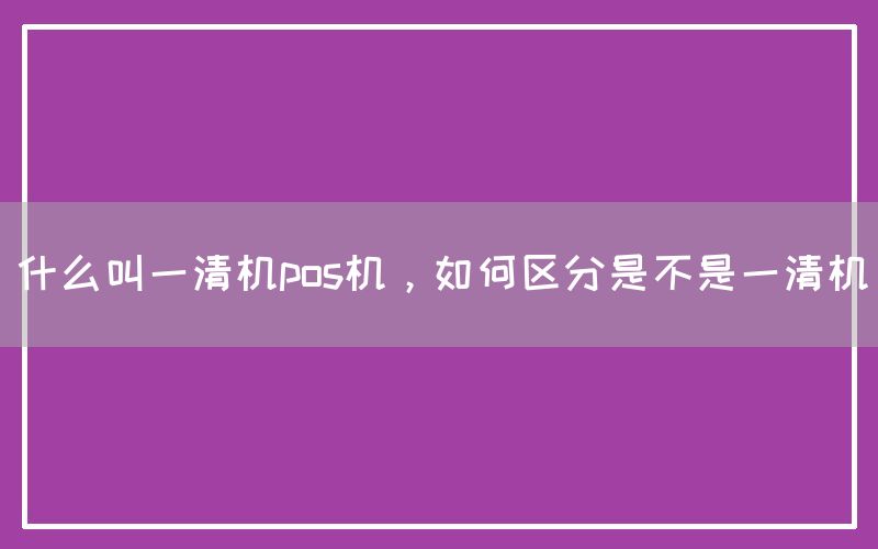 什么叫一清机pos机，如何区分是不是一清机