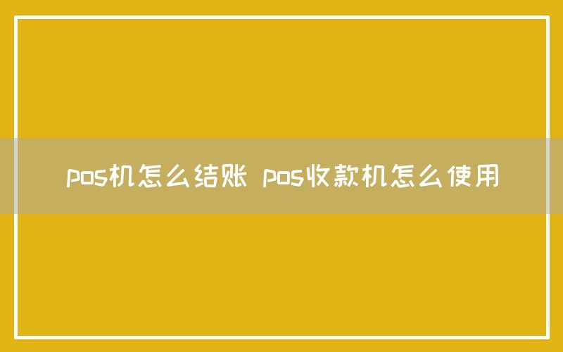 pos机怎么结账 pos收款机怎么使用