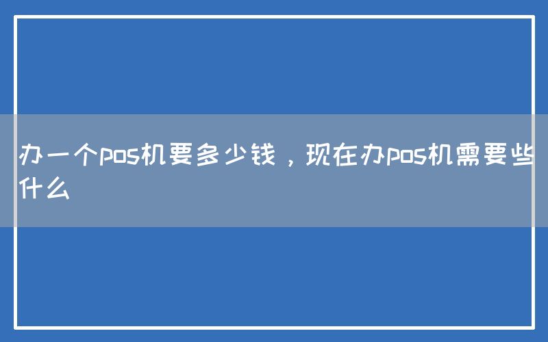 办一个pos机要多少钱，现在办pos机需要些什么