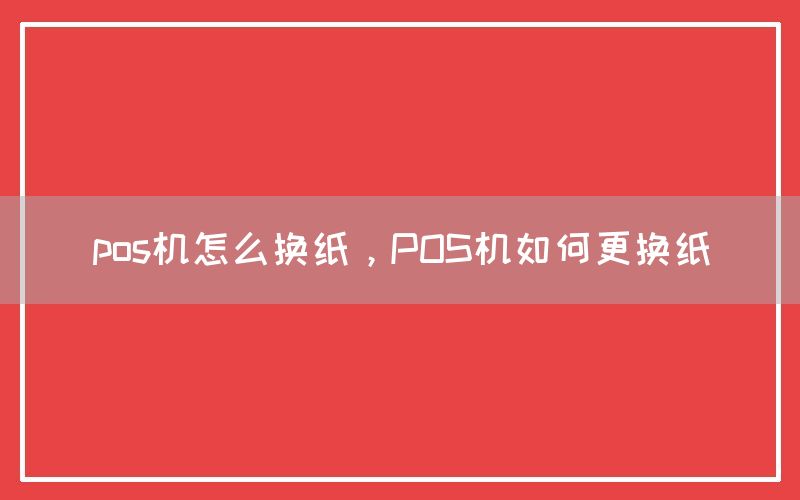 pos机怎么换纸，POS机如何更换纸
