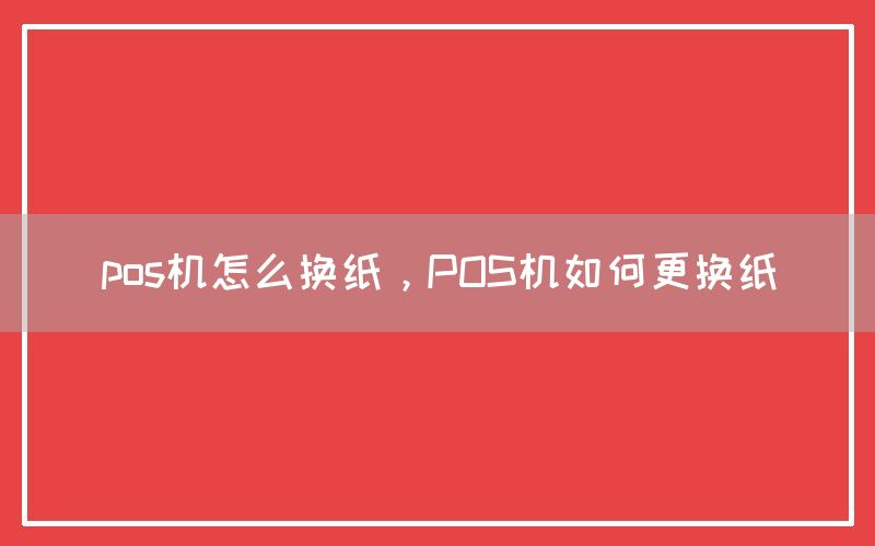 pos机怎么换纸，POS机如何更换纸