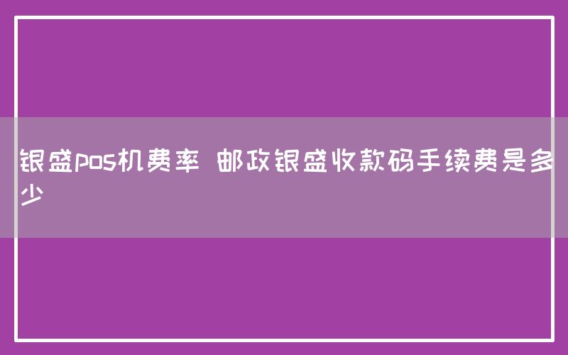 银盛pos机费率 邮政银盛收款码手续费是多少