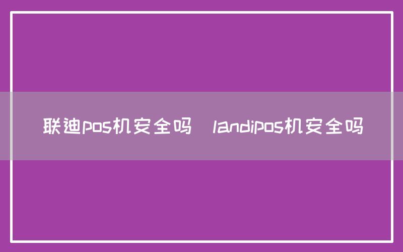 联迪pos机安全吗(landipos机安全吗)