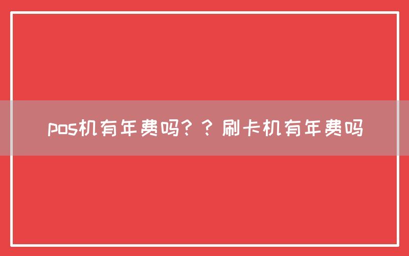 pos机有年费吗？？刷卡机有年费吗