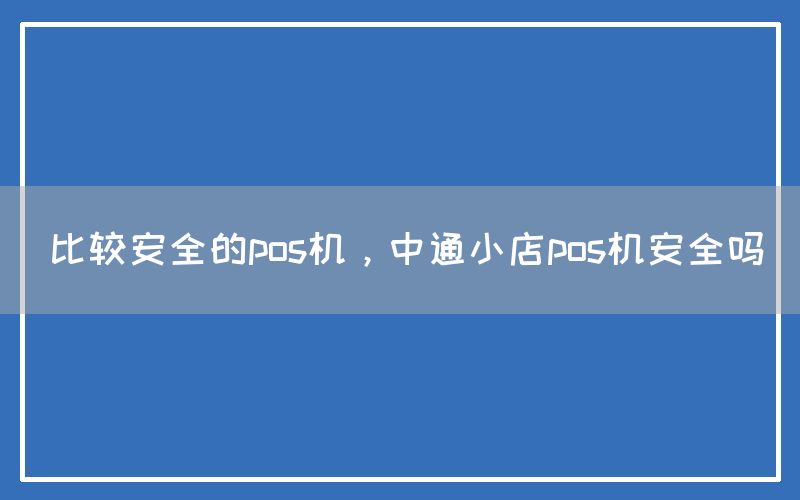 比较安全的pos机，中通小店pos机安全吗