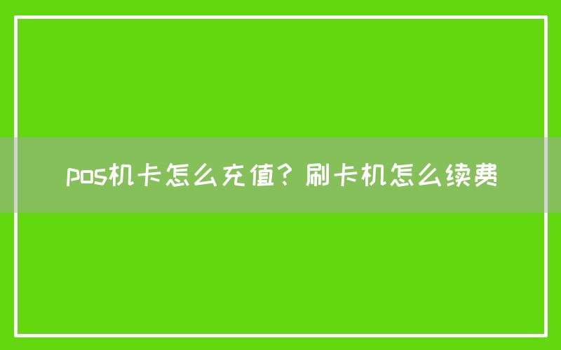 pos机卡怎么充值？刷卡机怎么续费