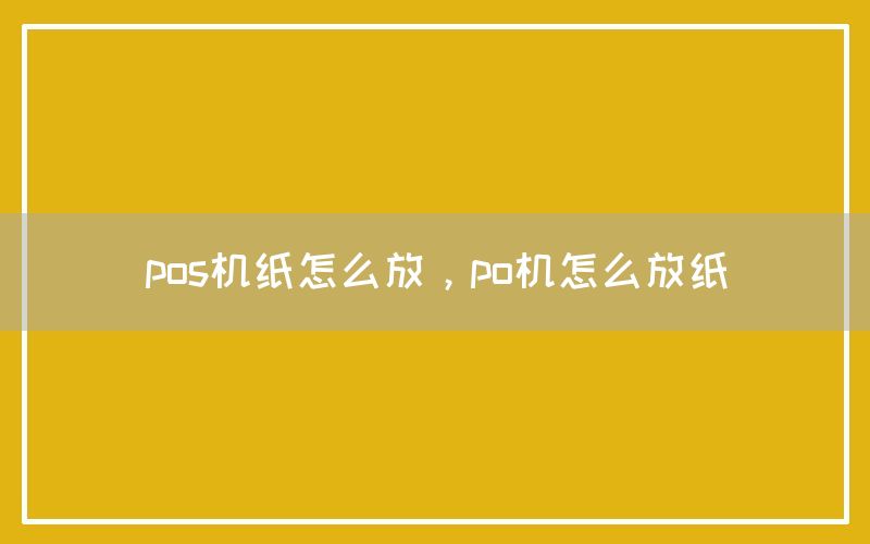 pos机纸怎么放，po机怎么放纸