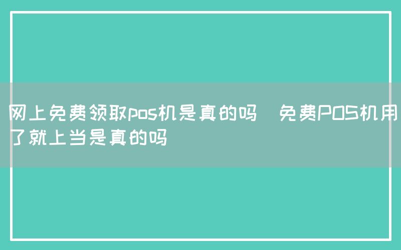 网上免费领取pos机是真的吗(免费POS机用了就上当是真的吗)