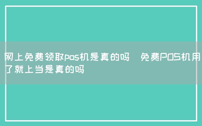 网上免费领取pos机是真的吗(免费POS机用了就上当是真的吗)