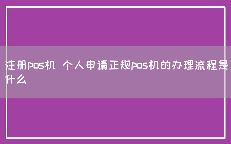 注册pos机 个人申请正规pos机的办理流程是什么