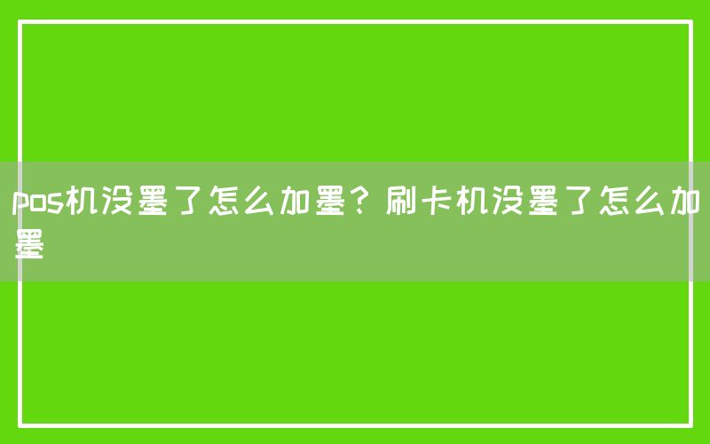 pos机没墨了怎么加墨？刷卡机没墨了怎么加墨