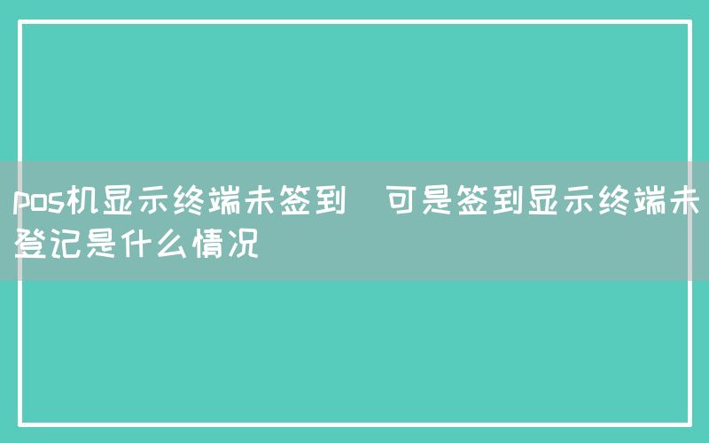 pos机显示终端未签到(可是签到显示终端未登记是什么情况)