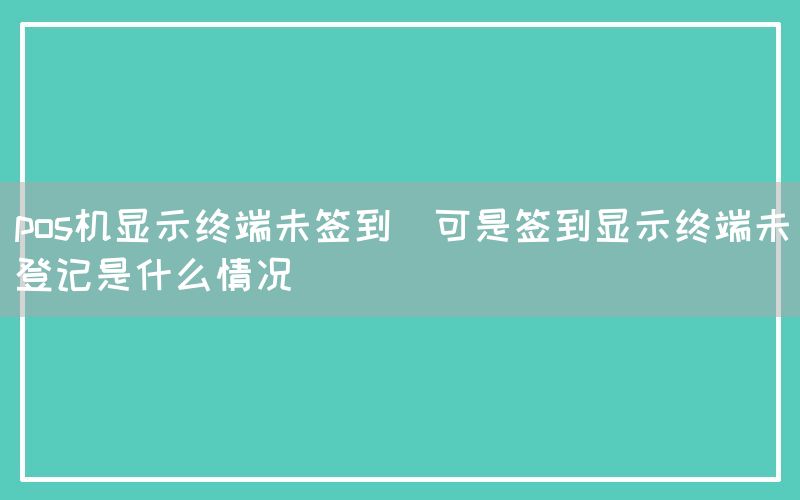 pos机显示终端未签到(可是签到显示终端未登记是什么情况)