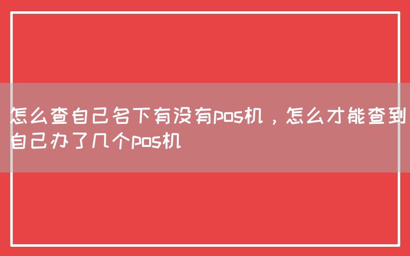 怎么查自己名下有没有pos机，怎么才能查到自己办了几个pos机