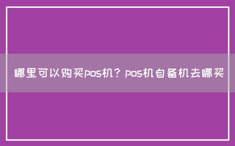 哪里可以购买pos机？pos机自备机去哪买