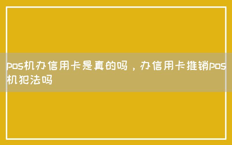 pos机办信用卡是真的吗，办信用卡推销pos机犯法吗