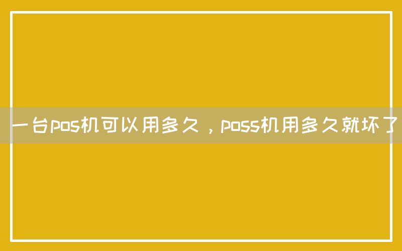 一台pos机可以用多久，poss机用多久就坏了