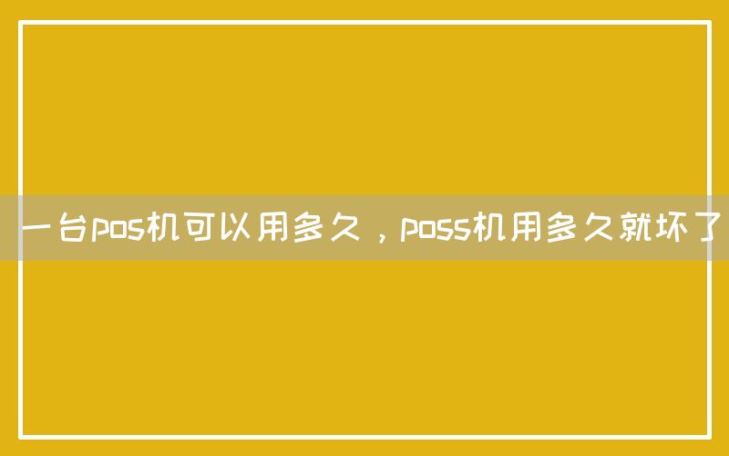 一台pos机可以用多久，poss机用多久就坏了