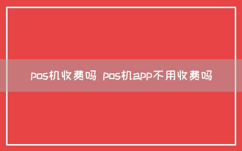 pos机收费吗 pos机app不用收费吗