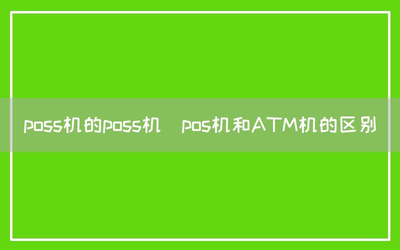 poss机的poss机(pos机和ATM机的区别)