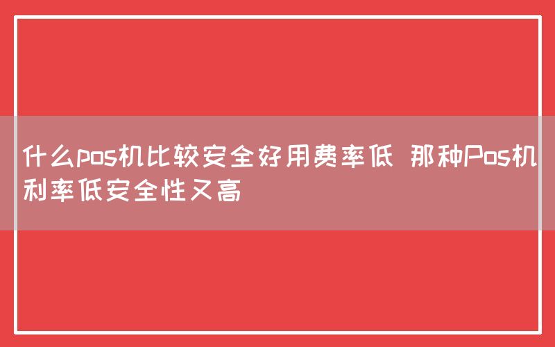 什么pos机比较安全好用费率低 那种Pos机利率低安全性又高