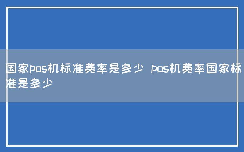 国家pos机标准费率是多少 pos机费率国家标准是多少(图1)